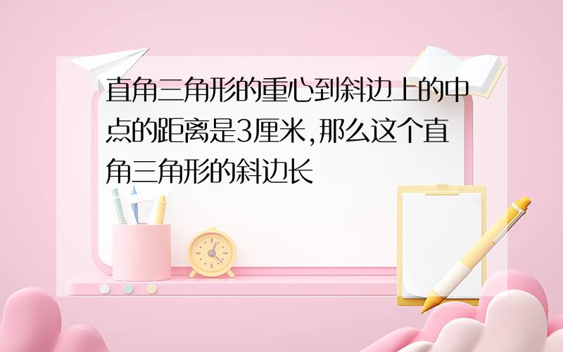 直角三角形的重心到斜边上的中点的距离是3厘米,那么这个直角三角形的斜边长