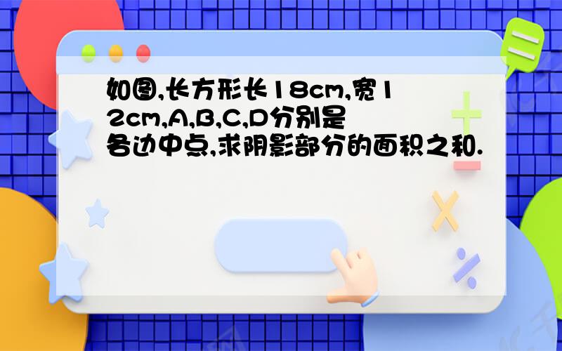 如图,长方形长18cm,宽12cm,A,B,C,D分别是各边中点,求阴影部分的面积之和.