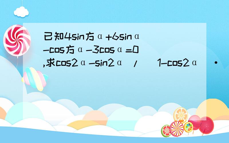 已知4sin方α+6sinα-cos方α-3cosα=0,求cos2α-sin2α / (1-cos2α)·(1-tan2α)的值.方:指的是那个指定函数的平方..         **过程..谢谢**xiexie!