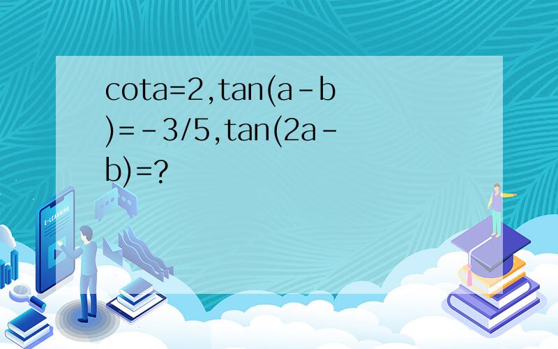 cota=2,tan(a-b)=-3/5,tan(2a-b)=?