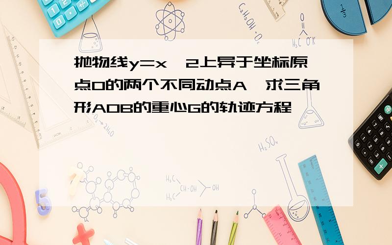 抛物线y=x^2上异于坐标原点O的两个不同动点A,求三角形AOB的重心G的轨迹方程