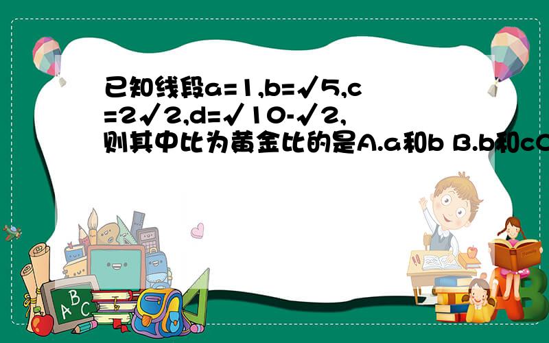 已知线段a=1,b=√5,c=2√2,d=√10-√2,则其中比为黄金比的是A.a和b B.b和cC.c和d D.d和a过程说明怎么算的?