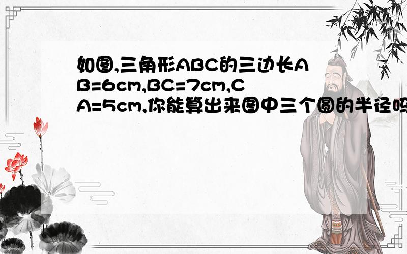 如图,三角形ABC的三边长AB=6cm,BC=7cm,CA=5cm,你能算出来图中三个圆的半径吗?