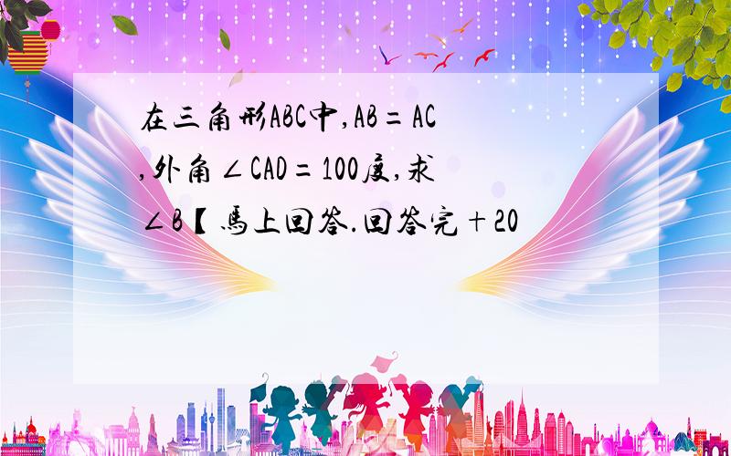 在三角形ABC中,AB=AC,外角∠CAD=100度,求∠B【马上回答.回答完+20