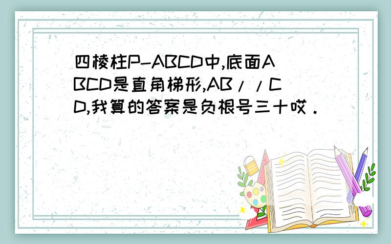 四棱柱P-ABCD中,底面ABCD是直角梯形,AB//CD,我算的答案是负根号三十哎。