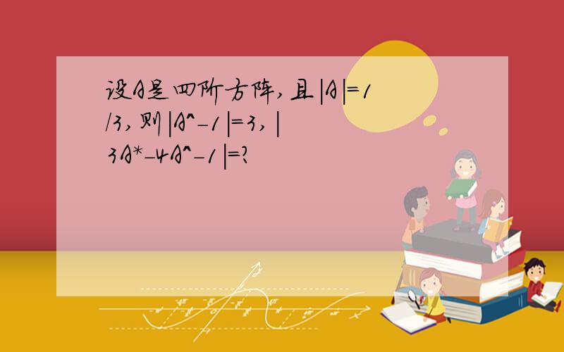 设A是四阶方阵,且|A|=1/3,则|A^-1|＝3,|3A*-4A^-1|＝?