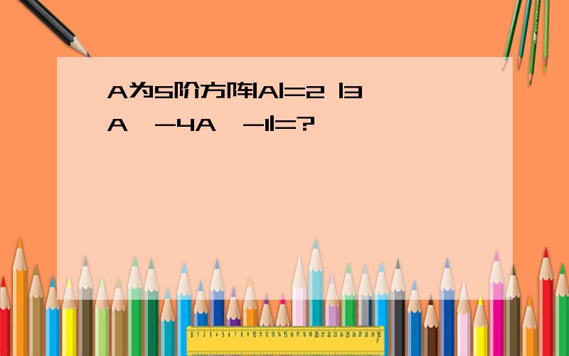 A为5阶方阵|A|=2 |3A*-4A^-1|=?