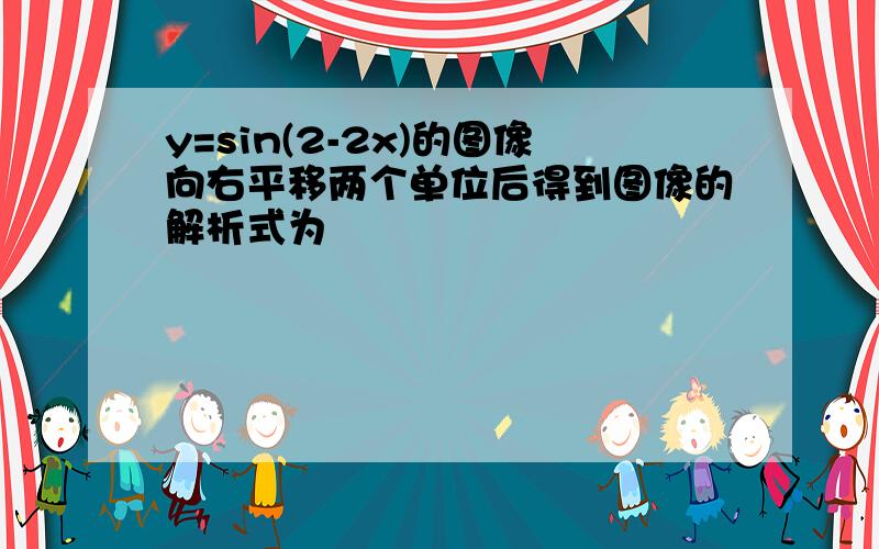 y=sin(2-2x)的图像向右平移两个单位后得到图像的解析式为