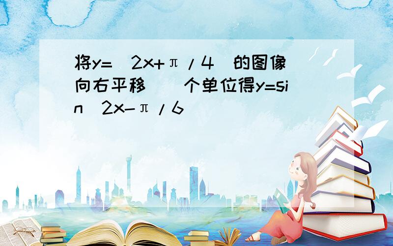 将y=(2x+π/4)的图像向右平移()个单位得y=sin(2x-π/6)