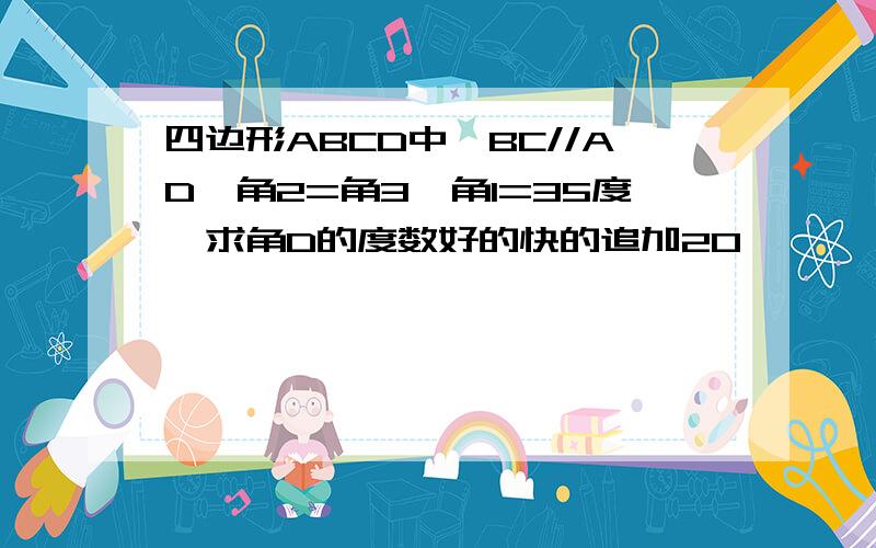 四边形ABCD中,BC//AD,角2=角3,角1=35度,求角D的度数好的快的追加20