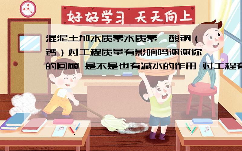 混泥土加木质素木质素磺酸钠（钙）对工程质量有影响吗谢谢你的回顾 是不是也有减水的作用 对工程有害吗