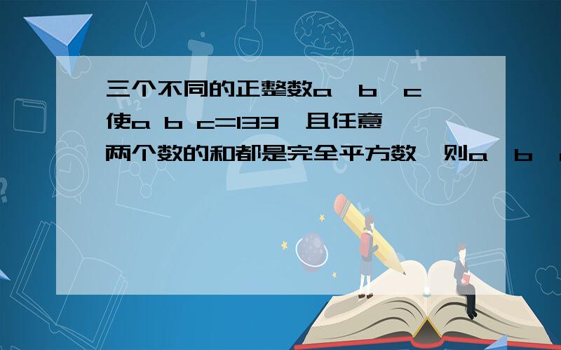 三个不同的正整数a,b,c,使a b c=133,且任意两个数的和都是完全平方数,则a,b,c是 .a+b+c=133