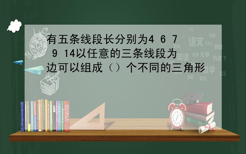 有五条线段长分别为4 6 7 9 14以任意的三条线段为边可以组成（）个不同的三角形