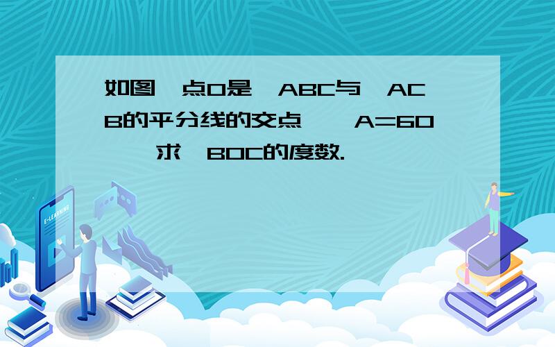 如图,点O是∠ABC与∠ACB的平分线的交点,∠A=60°,求∠BOC的度数.