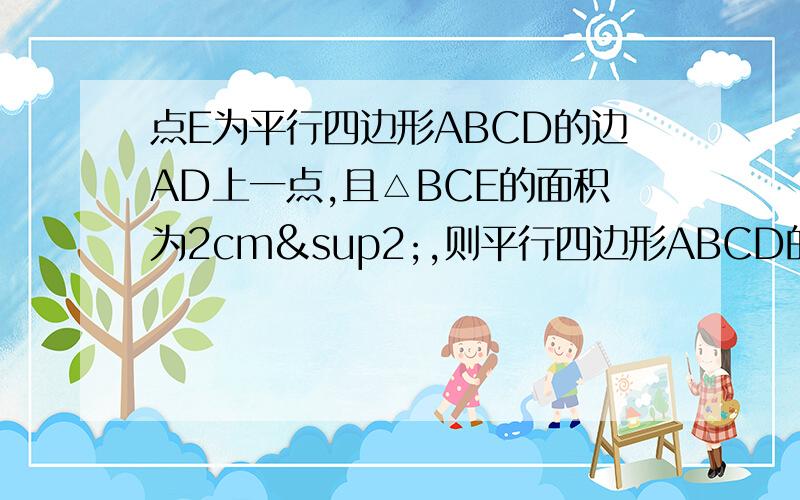 点E为平行四边形ABCD的边AD上一点,且△BCE的面积为2cm²,则平行四边形ABCD的面积是_____.如题.