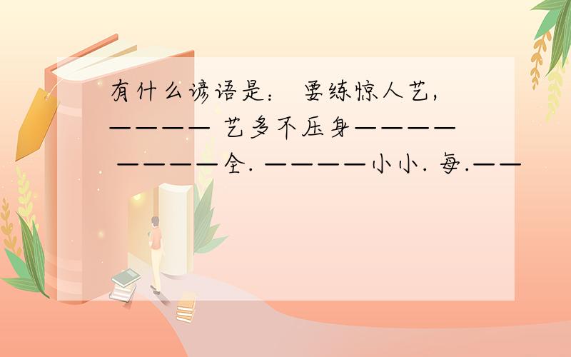 有什么谚语是： 要练惊人艺,———— 艺多不压身———— ————全. ————小小. 每.——