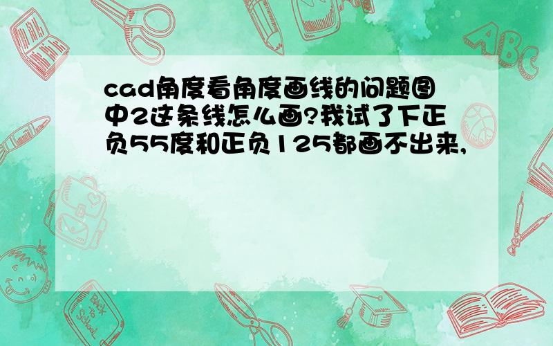 cad角度看角度画线的问题图中2这条线怎么画?我试了下正负55度和正负125都画不出来,