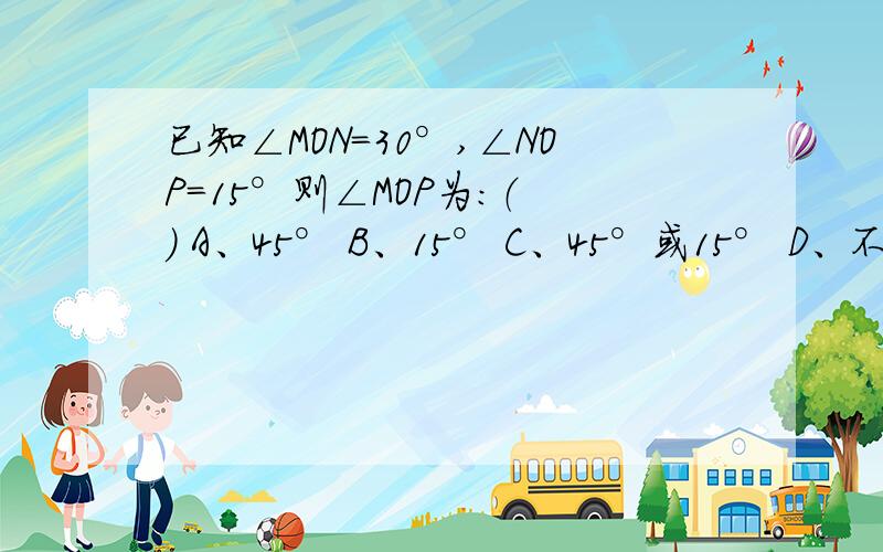 已知∠MON＝30°,∠NOP＝15°则∠MOP为：（ ） A、45° B、15° C、45°或15° D、不能确定