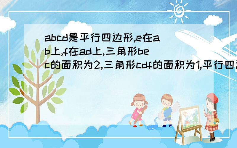 abcd是平行四边形,e在ab上,f在ad上,三角形bec的面积为2,三角形cdf的面积为1,平行四边形的面积喂4,求