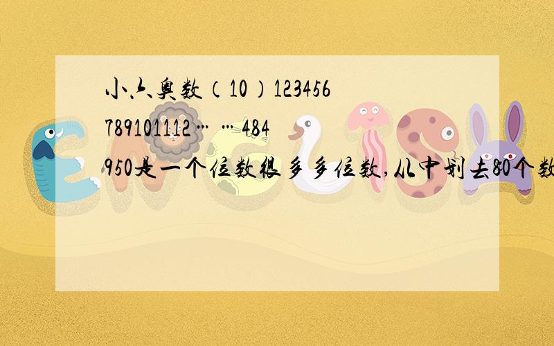 小六奥数（10）123456789101112……484950是一个位数很多多位数,从中划去80个数字,使剩下的数字（选后顺序不变）组成最大的多位数,这个最大的多位数是多少?