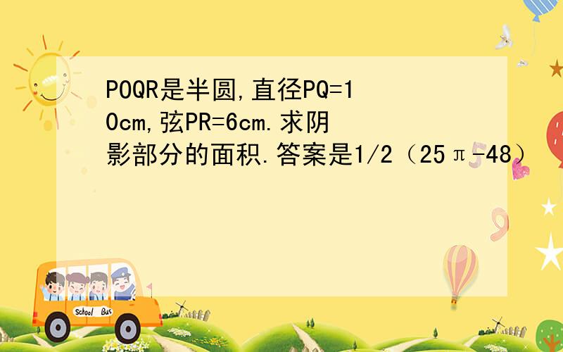 POQR是半圆,直径PQ=10cm,弦PR=6cm.求阴影部分的面积.答案是1/2（25π-48）