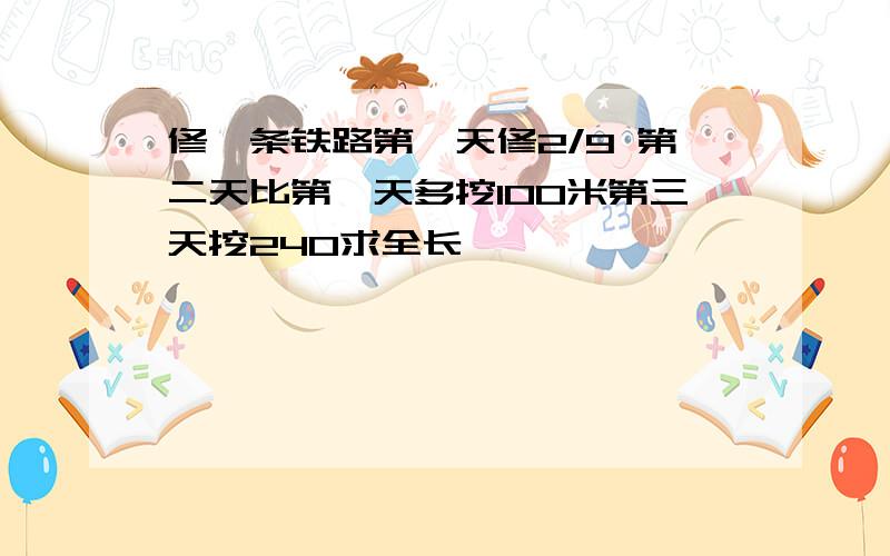 修一条铁路第一天修2/9 第二天比第一天多挖100米第三天挖240求全长