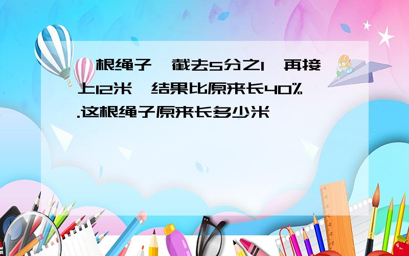 一根绳子,截去5分之1,再接上12米,结果比原来长40%.这根绳子原来长多少米