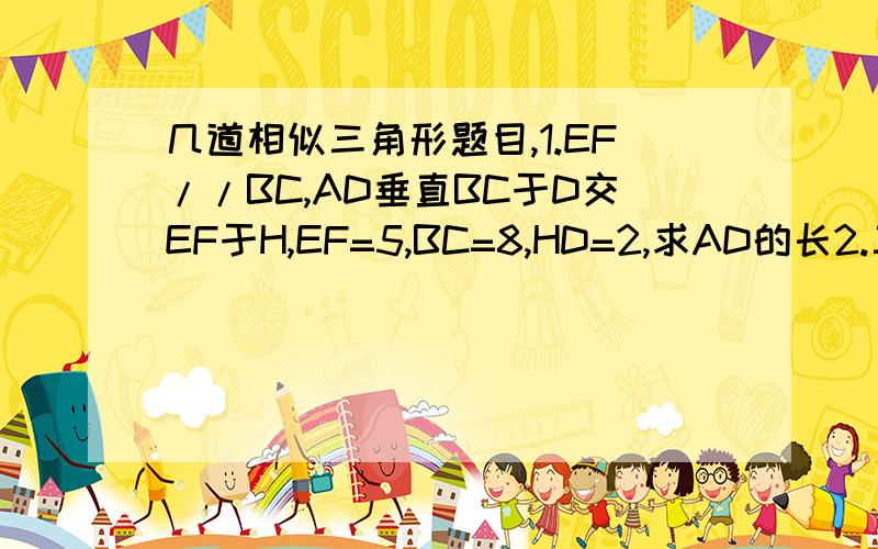 几道相似三角形题目,1.EF//BC,AD垂直BC于D交EF于H,EF=5,BC=8,HD=2,求AD的长2.三角形ABC,EF//AB,DE//BC,三角形ADE与三角形EFC的面积分别为4平方厘米,9平方厘米求三角形ABC的面积3.已知CD是RT三角形ABC斜边的