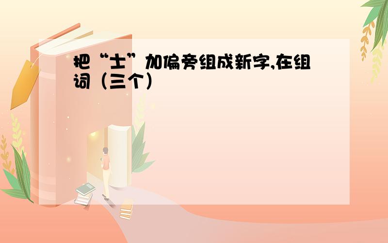 把“士”加偏旁组成新字,在组词（三个）