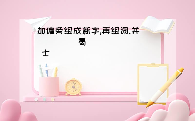 加偏旁组成新字,再组词.并（ ） （ ）曷（ ） （ ） 士（ ）（ ） 卬（ ）