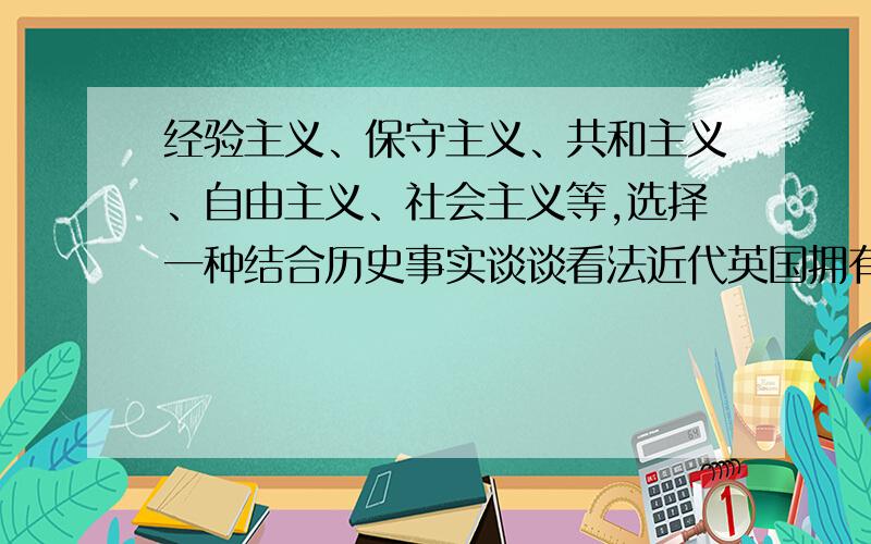 经验主义、保守主义、共和主义、自由主义、社会主义等,选择一种结合历史事实谈谈看法近代英国拥有丰富的思想资源,比如经验主义、保守主义、共和主义、自由主义、社会主义等,选择一