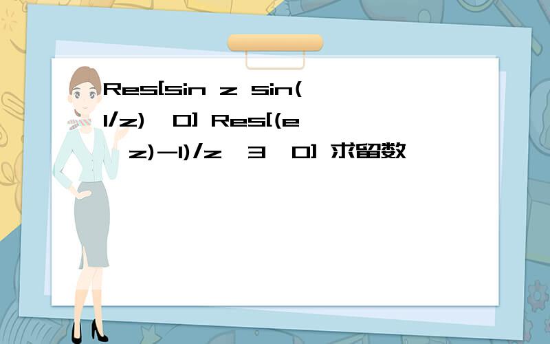 Res[sin z sin(1/z),0] Res[(e^z)-1)/z^3,0] 求留数