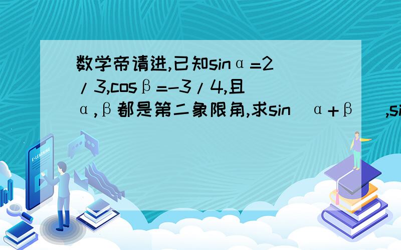 数学帝请进,已知sinα=2/3,cosβ=-3/4,且α,β都是第二象限角,求sin（α+β ）,sin（α-β ）的值