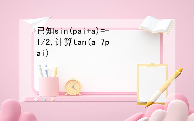 已知sin(pai+a)=-1/2,计算tan(a-7pai)