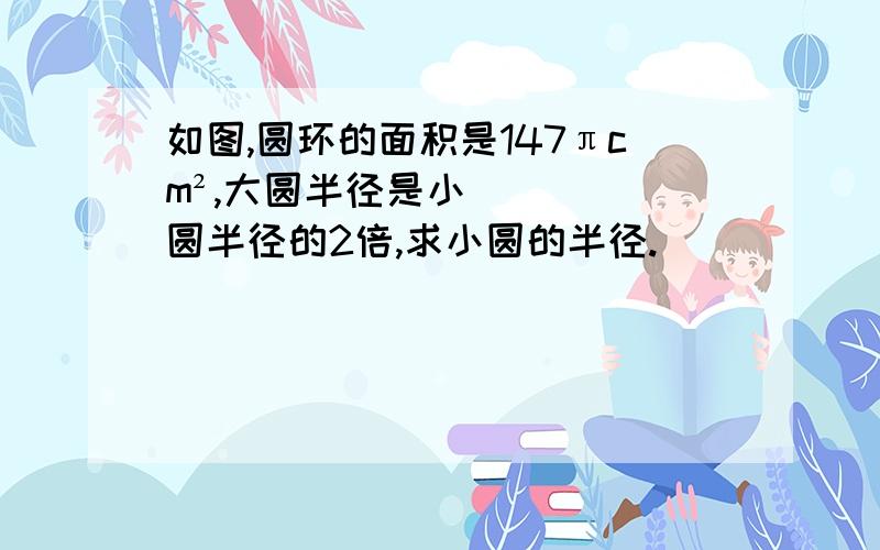 如图,圆环的面积是147πcm²,大圆半径是小圆半径的2倍,求小圆的半径.