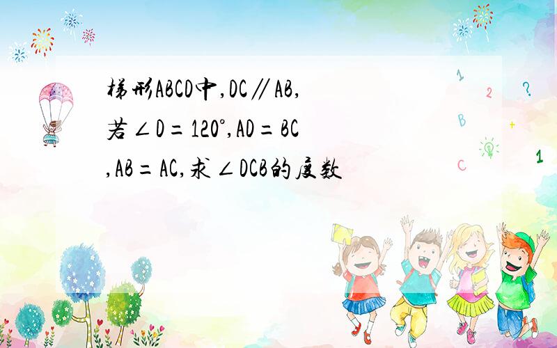 梯形ABCD中,DC∥AB,若∠D=120°,AD=BC,AB=AC,求∠DCB的度数