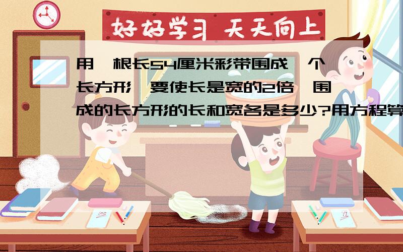 用一根长54厘米彩带围成一个长方形,要使长是宽的2倍,围成的长方形的长和宽各是多少?用方程算