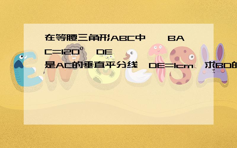 在等腰三角形ABC中,∠BAC=120º,DE是AC的垂直平分线,DE=1cm,求BD的长.