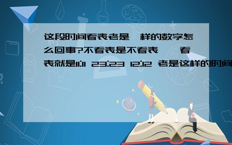 这段时间看表老是一样的数字怎么回事?不看表是不看表,一看表就是11:11 23:23 12:12 老是这样的时间,不知道怎么回事,不是碰巧,已经遇到很多次了.