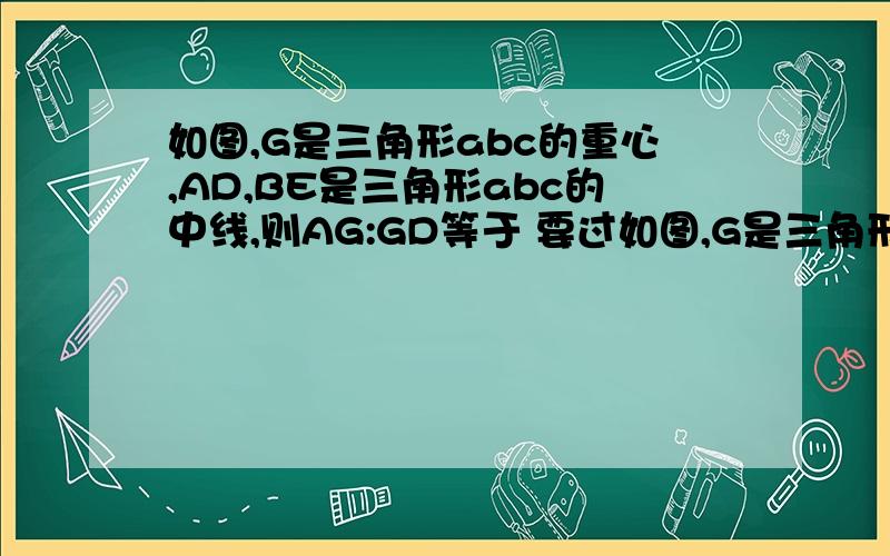 如图,G是三角形abc的重心,AD,BE是三角形abc的中线,则AG:GD等于 要过如图,G是三角形abc的重心,AD,BE是三角形abc的中线,则AG:GD等于        要过程