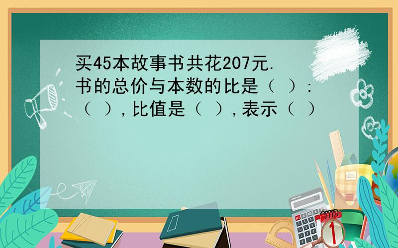 买45本故事书共花207元.书的总价与本数的比是（ ）:（ ）,比值是（ ）,表示（ ）