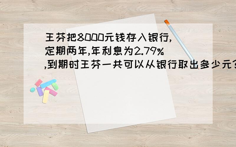 王芬把8000元钱存入银行,定期两年,年利息为2.79%,到期时王芬一共可以从银行取出多少元?利息税率为5%