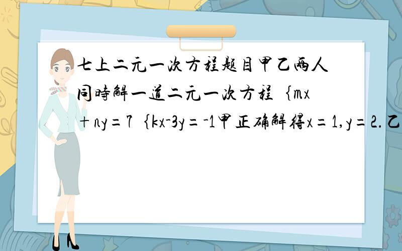 七上二元一次方程题目甲乙两人同时解一道二元一次方程｛mx+ny=7｛kx-3y=-1甲正确解得x=1,y=2.乙因抄错k,解得x=2,y=1/2,求m,n,k