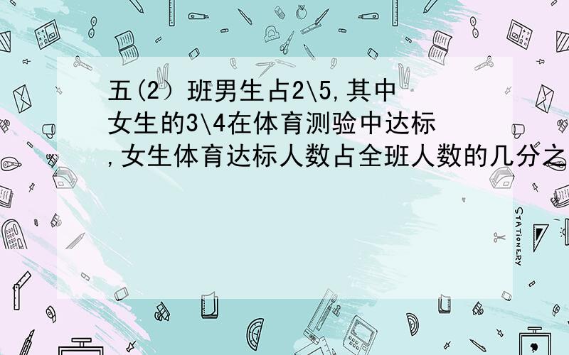 五(2）班男生占2\5,其中女生的3\4在体育测验中达标,女生体育达标人数占全班人数的几分之几?