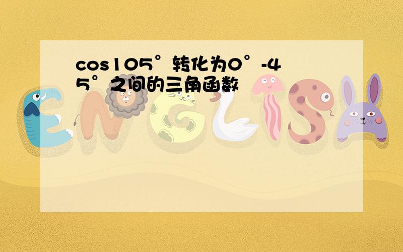 cos105°转化为0°-45°之间的三角函数