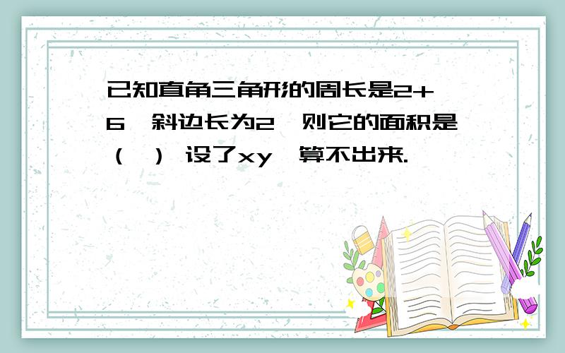 已知直角三角形的周长是2+√6,斜边长为2,则它的面积是（ ） 设了xy,算不出来.