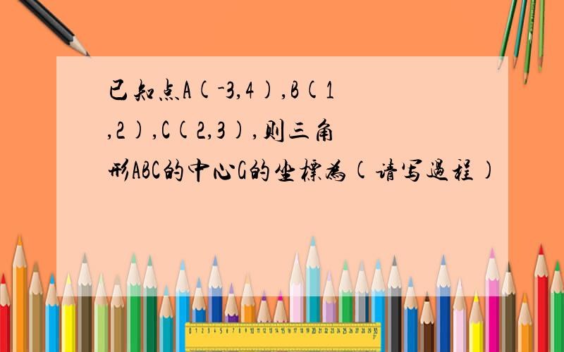 已知点A(-3,4),B(1,2),C(2,3),则三角形ABC的中心G的坐标为(请写过程)