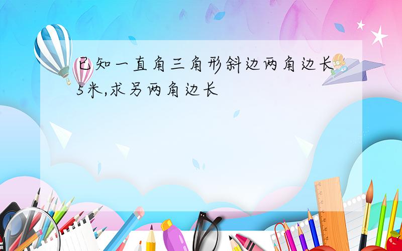 已知一直角三角形斜边两角边长5米,求另两角边长