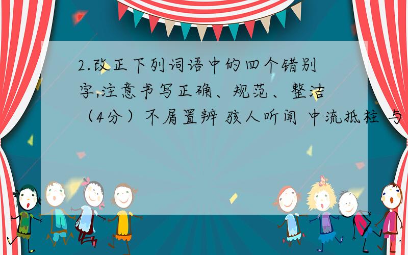 2.改正下列词语中的四个错别字,注意书写正确、规范、整洁（4分）不屑置辨 骇人听闻 中流抵柱 与日俱增 俯仰生姿 万恶不赫 无缘无故 断章取意___________________________________________________________