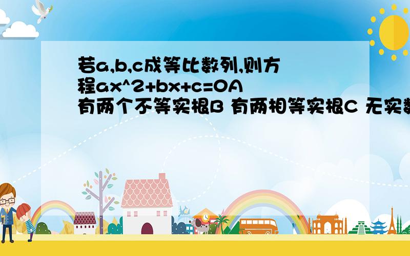 若a,b,c成等比数列,则方程ax^2+bx+c=0A 有两个不等实根B 有两相等实根C 无实数根D 无法确定